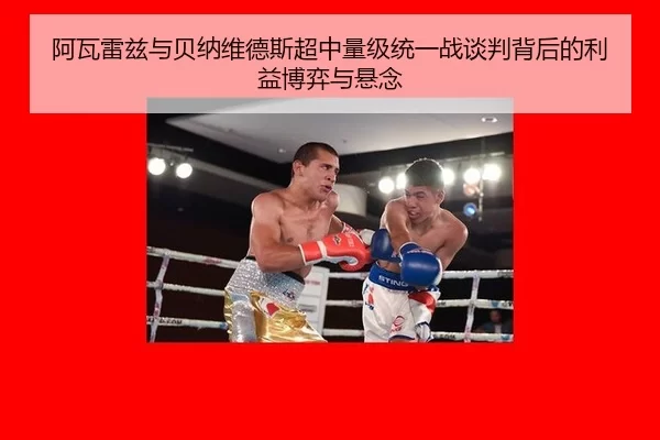 阿瓦雷兹与贝纳维德斯超中量级统一战谈判背后的利益博弈与悬念