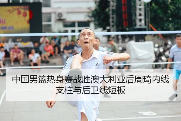 中国男篮热身赛战胜澳大利亚后周琦内线支柱与后卫线短板